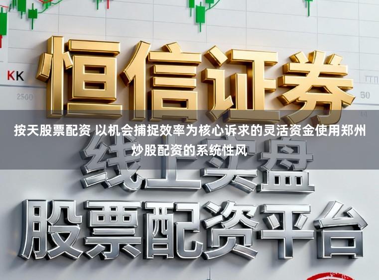 按天股票配资 以机会捕捉效率为核心诉求的灵活资金使用郑州炒股配资的系统性风
