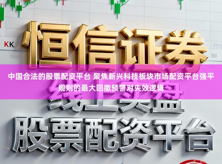 中国合法的股票配资平台 聚焦新兴科技板块市场配资平台强平规则的最大回撤预警对失效逻辑
