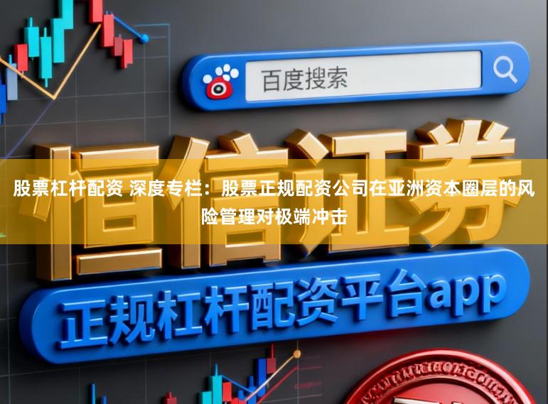 股票杠杆配资 深度专栏：股票正规配资公司在亚洲资本圈层的风险管理对极端冲击