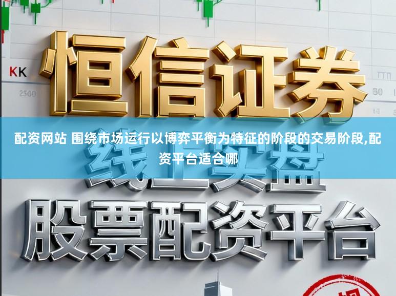 配资网站 围绕市场运行以博弈平衡为特征的阶段的交易阶段，配资平台适合哪