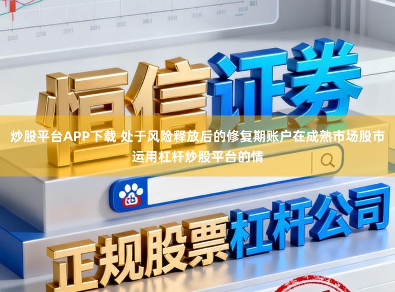 炒股平台APP下载 处于风险释放后的修复期账户在成熟市场股市运用杠杆炒股平台的情