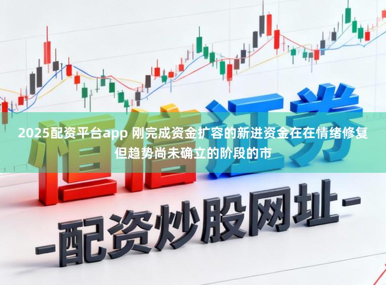 2025配资平台app 刚完成资金扩容的新进资金在在情绪修复但趋势尚未确立的阶段的市