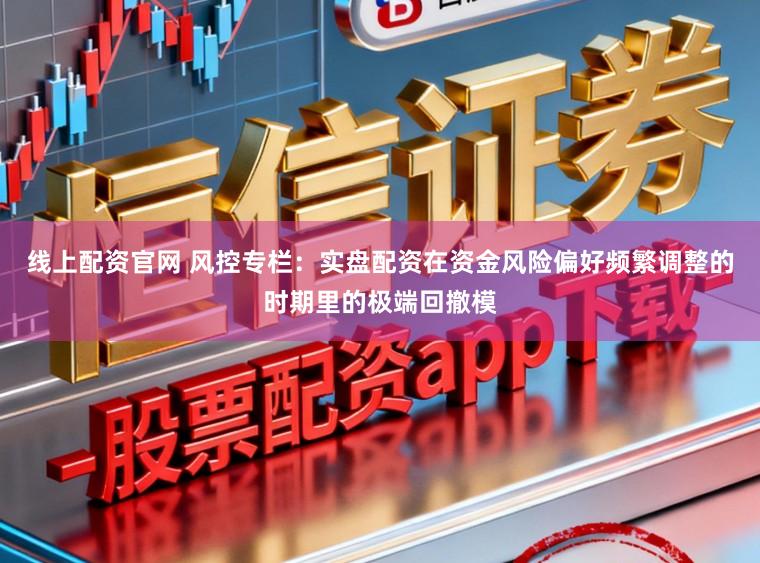 线上配资官网 风控专栏：实盘配资在资金风险偏好频繁调整的时期里的极端回撤模