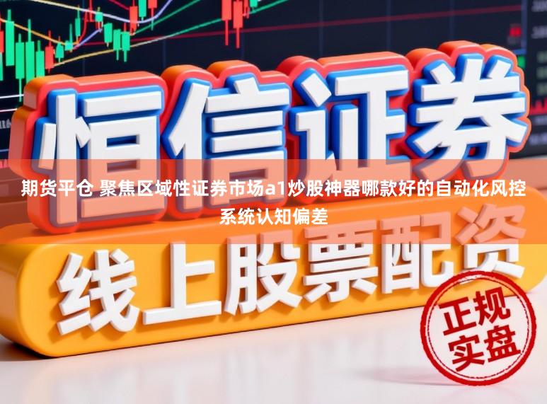 期货平仓 聚焦区域性证券市场a1炒股神器哪款好的自动化风控系统认知偏差