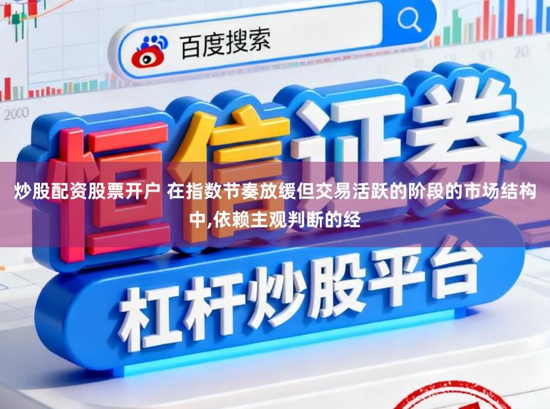 炒股配资股票开户 在指数节奏放缓但交易活跃的阶段的市场结构中，依赖主观判断的经