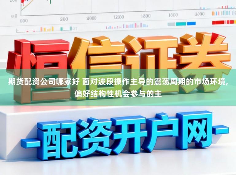 期货配资公司哪家好 面对波段操作主导的震荡周期的市场环境，偏好结构性机会参与的主