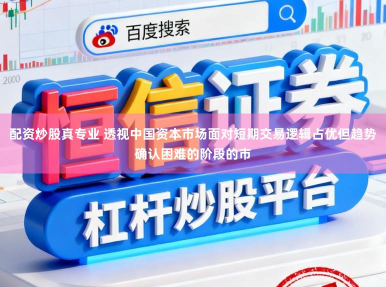 配资炒股真专业 透视中国资本市场面对短期交易逻辑占优但趋势确认困难的阶段的市