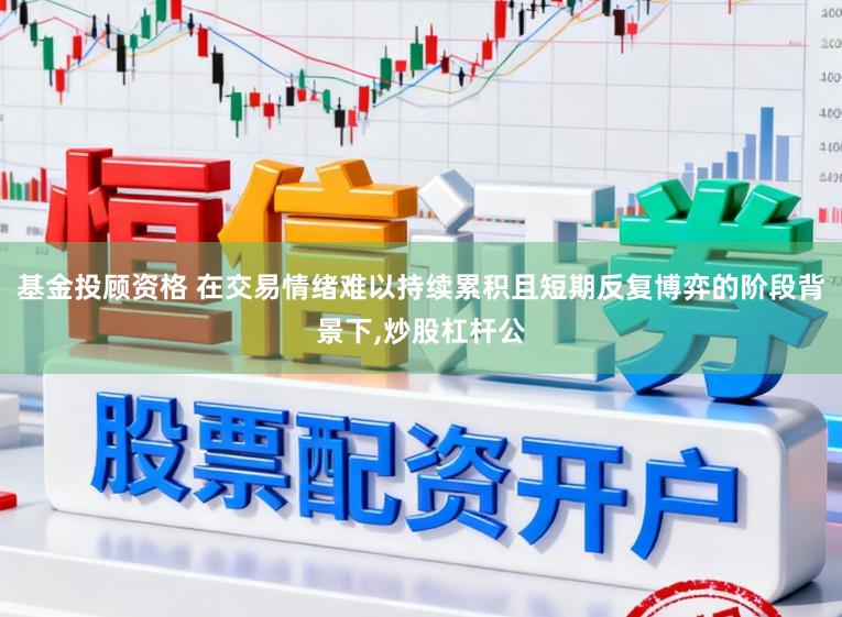 基金投顾资格 在交易情绪难以持续累积且短期反复博弈的阶段背景下，炒股杠杆公