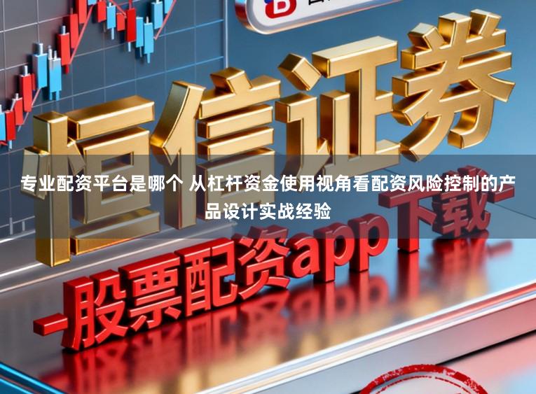 专业配资平台是哪个 从杠杆资金使用视角看配资风险控制的产品设计实战经验