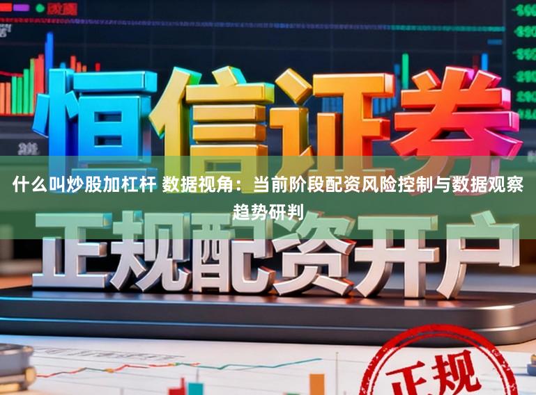 什么叫炒股加杠杆 数据视角：当前阶段配资风险控制与数据观察趋势研判