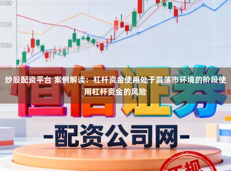 炒股配资平台 案例解读：杠杆资金使用处于震荡市环境的阶段使用杠杆资金的风险