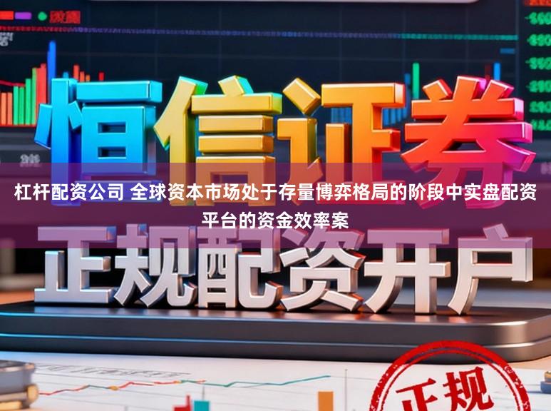 杠杆配资公司 全球资本市场处于存量博弈格局的阶段中实盘配资平台的资金效率案