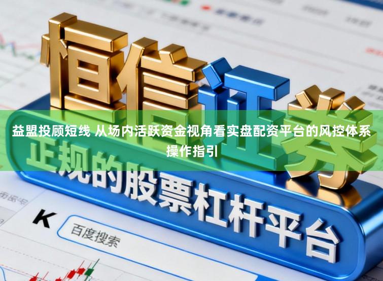 益盟投顾短线 从场内活跃资金视角看实盘配资平台的风控体系操作指引