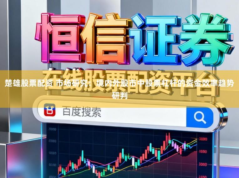楚雄股票配资 市场研究：境内外股市中股票杠杆的资金效率趋势研判