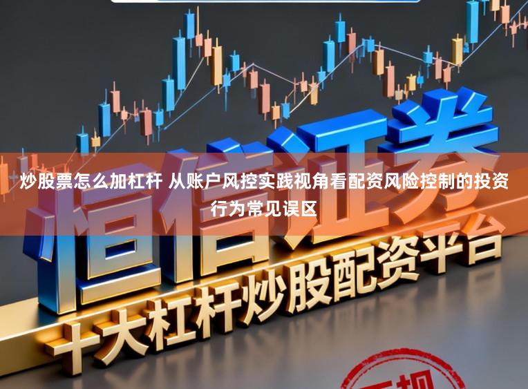 炒股票怎么加杠杆 从账户风控实践视角看配资风险控制的投资行为常见误区