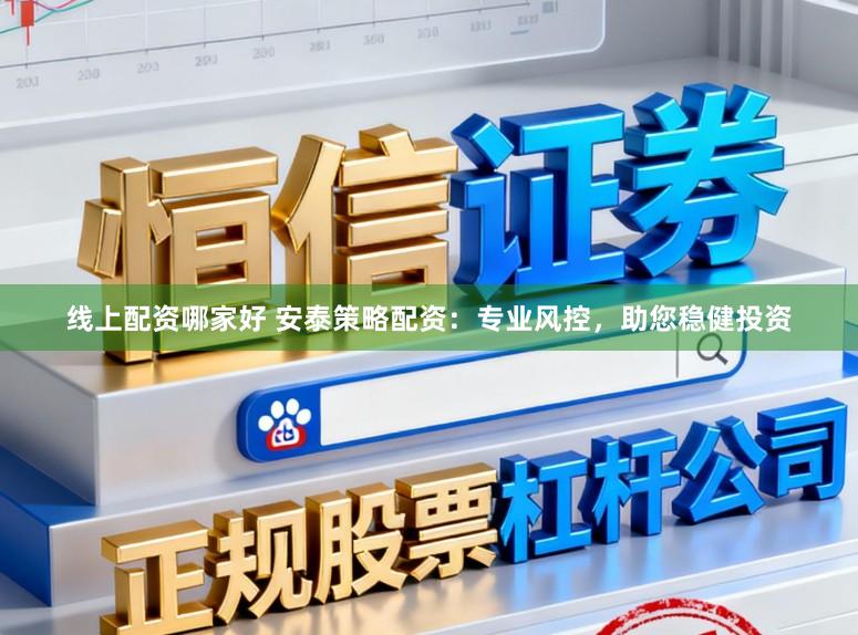 线上配资哪家好 安泰策略配资：专业风控，助您稳健投资