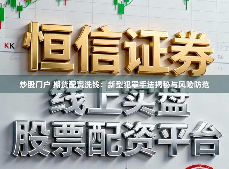 炒股门户 期货配资洗钱：新型犯罪手法揭秘与风险防范