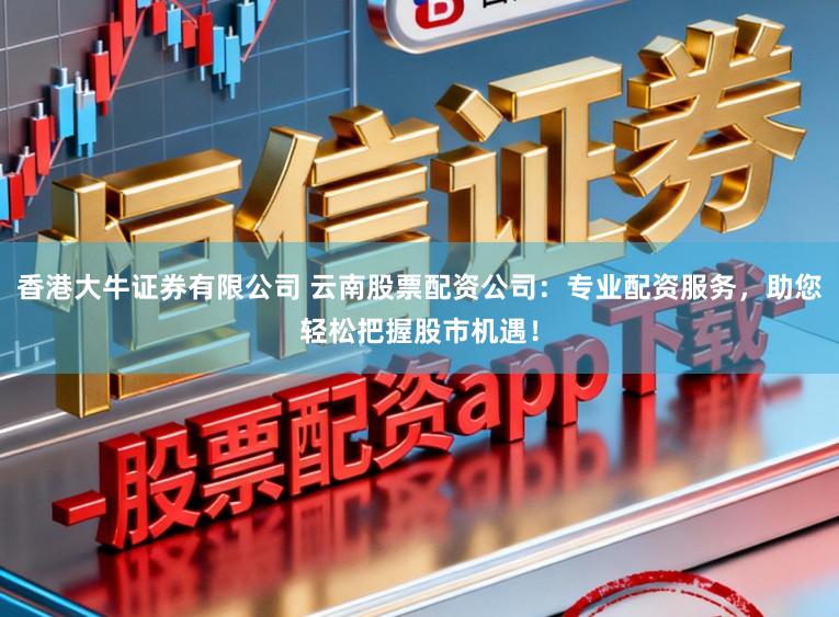 香港大牛证券有限公司 云南股票配资公司：专业配资服务，助您轻松把握股市机遇！