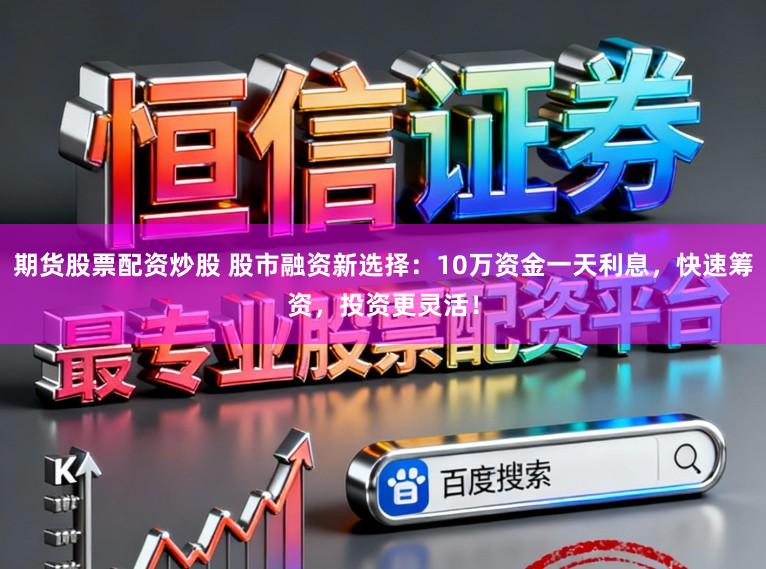 期货股票配资炒股 股市融资新选择:10万资金一天利息,快速筹资,投资更灵活!