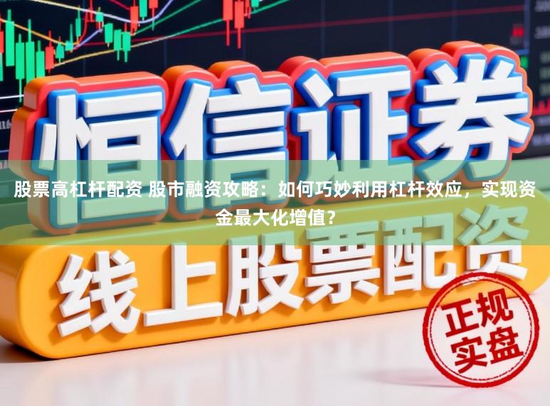 股票高杠杆配资 股市融资攻略：如何巧妙利用杠杆效应，实现资金最大化增值？