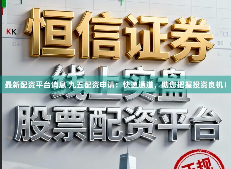最新配资平台消息 九五配资申请:快速通道,助您把握投资良机!