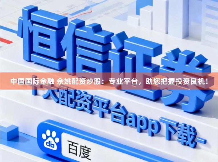 中国国际金融 余姚配资炒股:专业平台,助您把握投资良机!