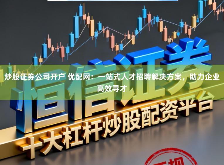 炒股证券公司开户 优配网：一站式人才招聘解决方案，助力企业高效寻才