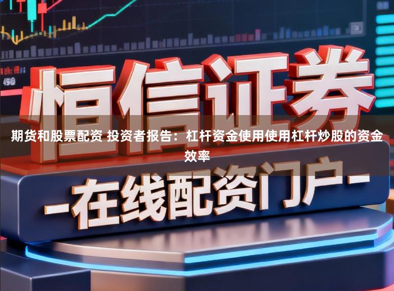 期货和股票配资 投资者报告：杠杆资金使用使用杠杆炒股的资金效率