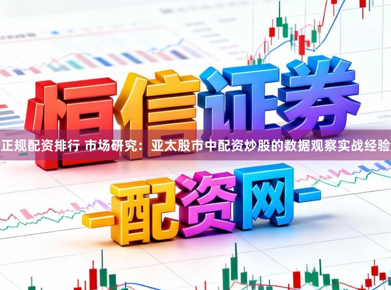 正规配资排行 市场研究：亚太股市中配资炒股的数据观察实战经验