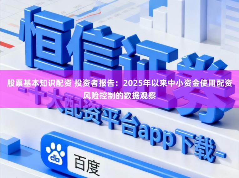 股票基本知识配资 投资者报告:2025年以来中小资金使用配资风险控制的数据观察