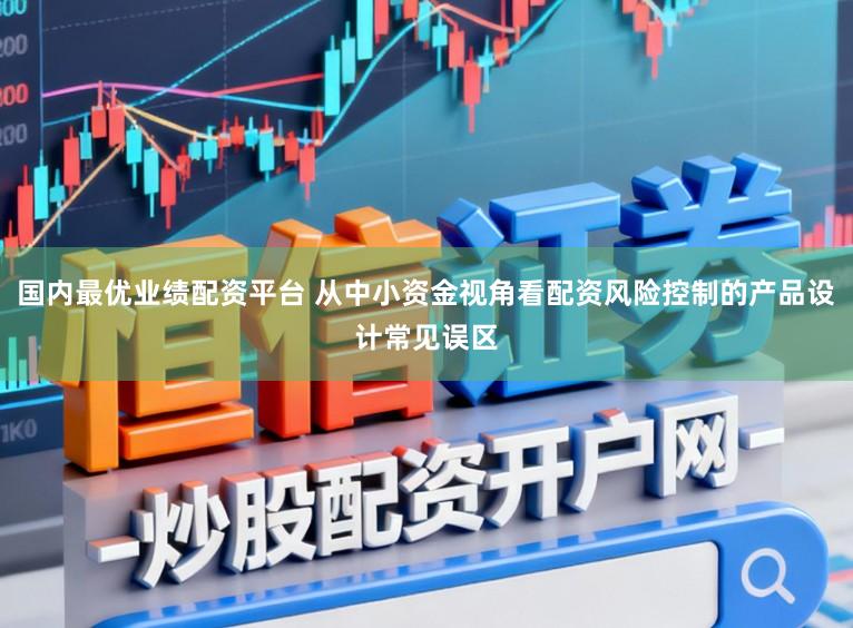 国内最优业绩配资平台 从中小资金视角看配资风险控制的产品设计常见误区