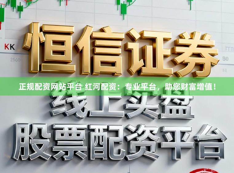 正规配资网站平台 红河配资：专业平台，助您财富增值！