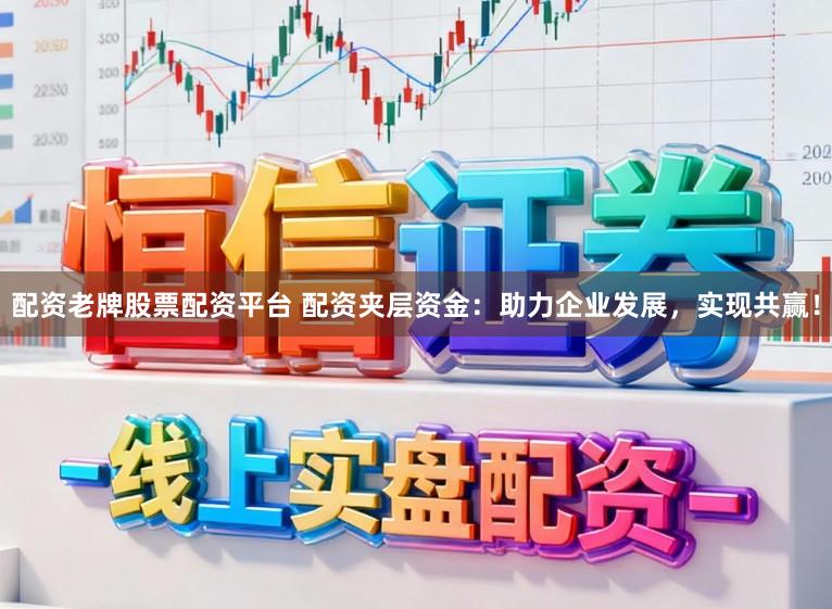 配资老牌股票配资平台 配资夹层资金:助力企业发展,实现共赢!