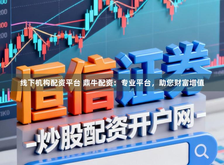 线下机构配资平台 鼎牛配资:专业平台,助您财富增值