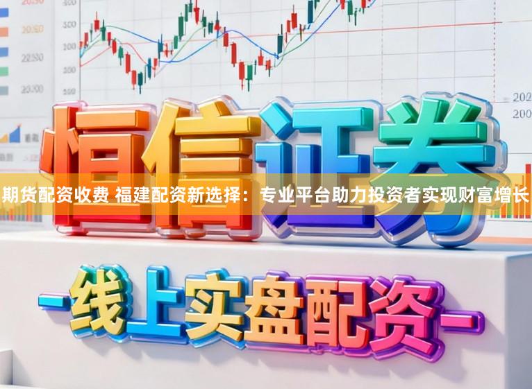 期货配资收费 福建配资新选择:专业平台助力投资者实现财富增长
