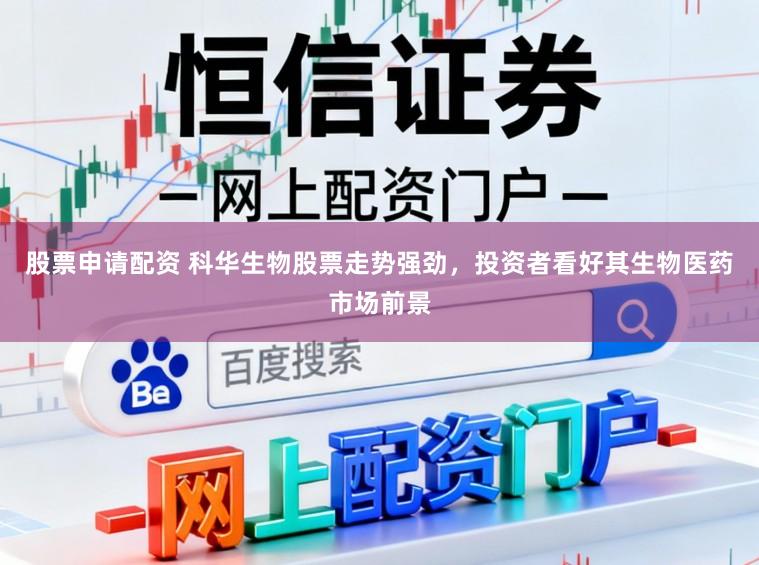 股票申请配资 科华生物股票走势强劲,投资者看好其生物医药市场前景