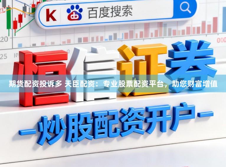 期货配资投诉多 天臣配资:专业股票配资平台,助您财富增值