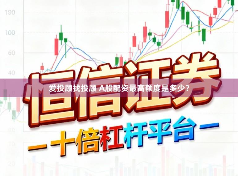 爱投顾找投顾 A股配资最高额度是多少？