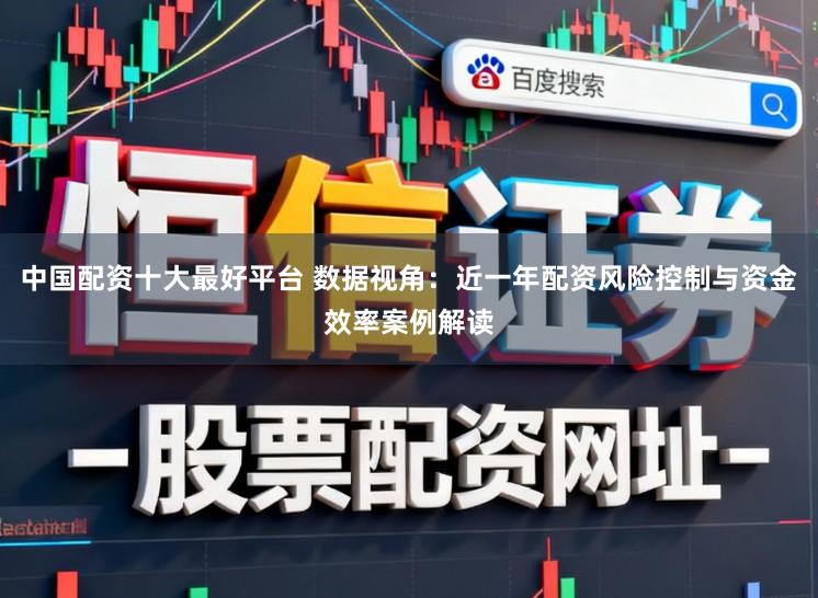 中国配资十大最好平台 数据视角：近一年配资风险控制与资金效率案例解读