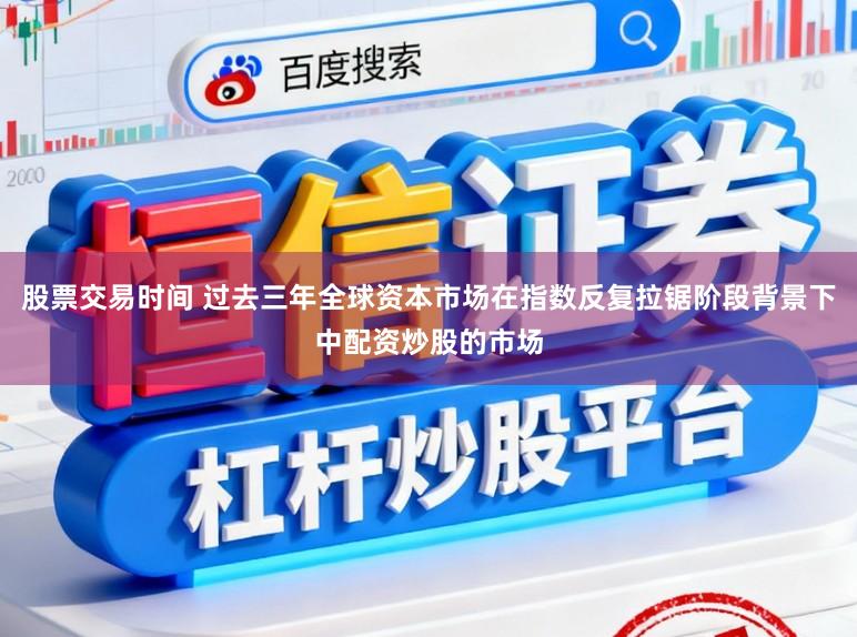 股票交易时间 过去三年全球资本市场在指数反复拉锯阶段背景下中配资炒股的市场