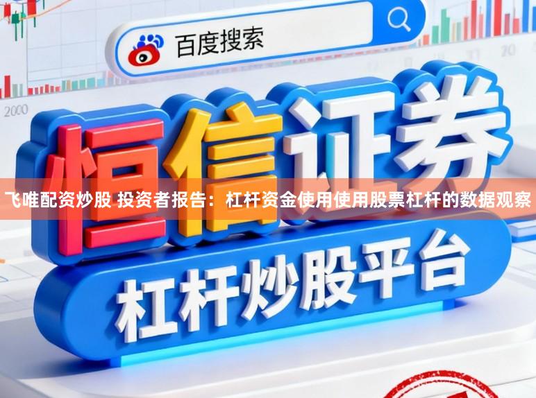 飞唯配资炒股 投资者报告：杠杆资金使用使用股票杠杆的数据观察