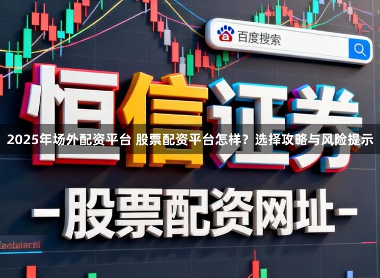 2025年场外配资平台 股票配资平台怎样？选择攻略与风险提示