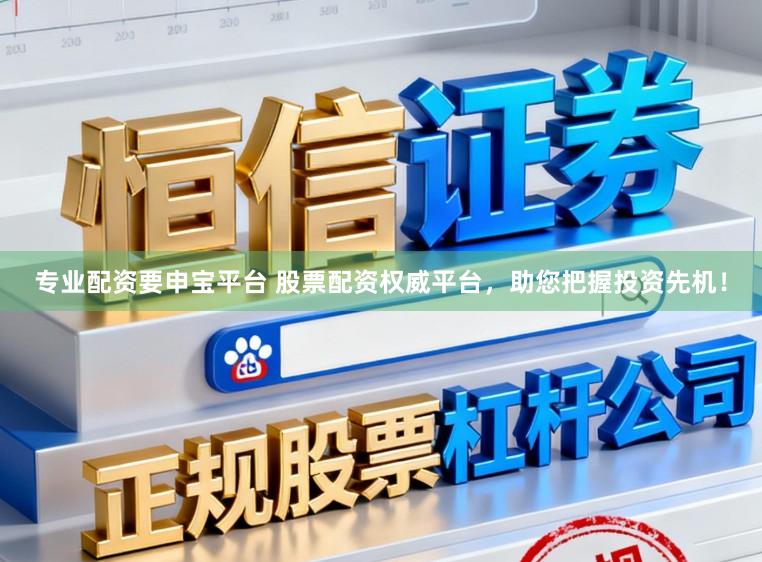 专业配资要申宝平台 股票配资权威平台，助您把握投资先机！