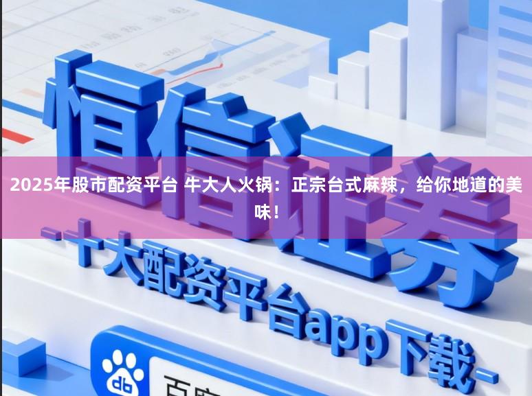 2025年股市配资平台 牛大人火锅：正宗台式麻辣，给你地道的美味！