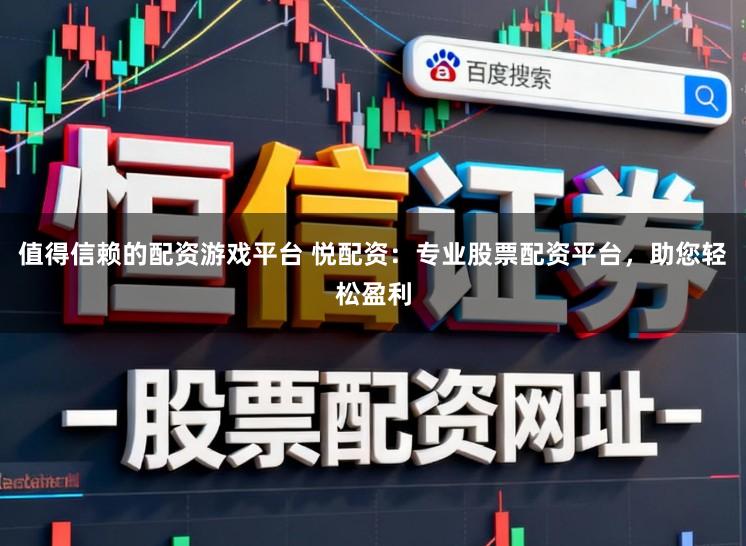 值得信赖的配资游戏平台 悦配资：专业股票配资平台，助您轻松盈利