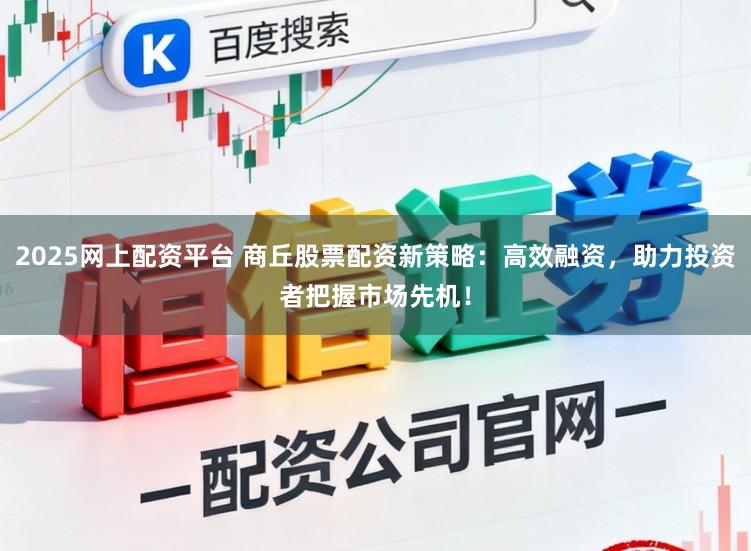 2025网上配资平台 商丘股票配资新策略：高效融资，助力投资者把握市场先机！