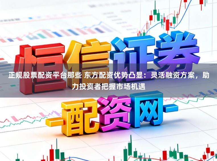 正规股票配资平台那些 东方配资优势凸显：灵活融资方案，助力投资者把握市场机遇
