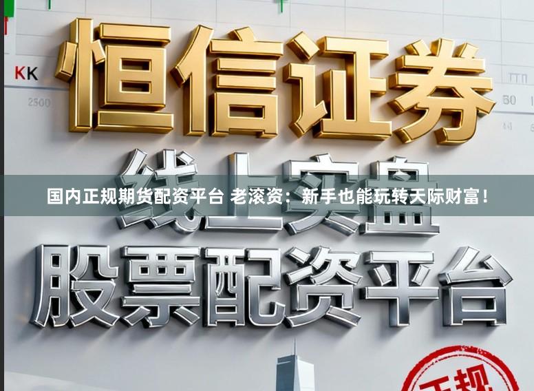 国内正规期货配资平台 老滚资：新手也能玩转天际财富！