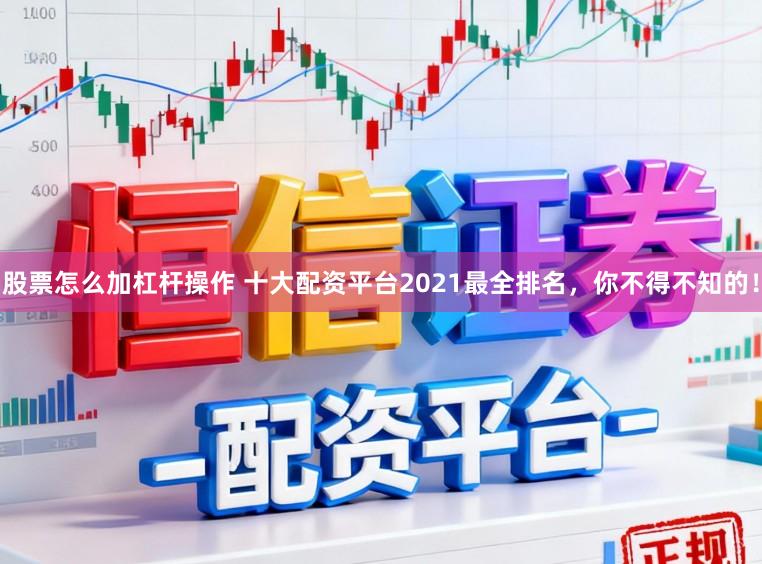 股票怎么加杠杆操作 十大配资平台2021最全排名，你不得不知的！