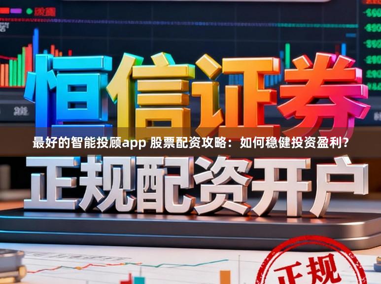 最好的智能投顾app 股票配资攻略：如何稳健投资盈利？